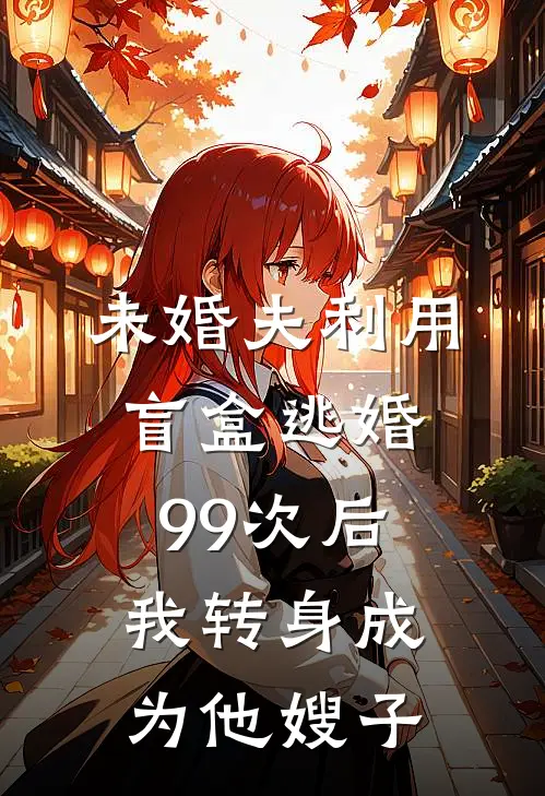 未婚夫利用盲盒逃婚99次后，我转身成为他嫂子