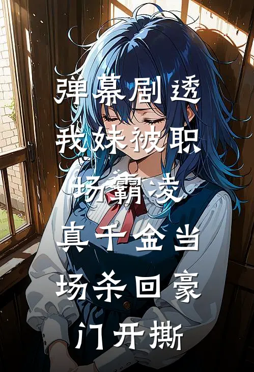 弹幕剧透我妹被职场霸凌，真千金当场杀回豪门开撕