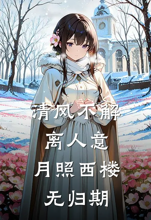 清风不解离人意，月照西楼无归期(阿渊兽晶)完结的热门小说_全本免费完结小说清风不解离人意，月照西楼无归期(阿渊兽晶)