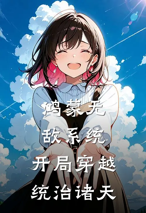 林风赵天磊《鸿蒙无敌系统：开局穿越统治诸天》完结版免费阅读_鸿蒙无敌系统：开局穿越统治诸天全文免费阅读