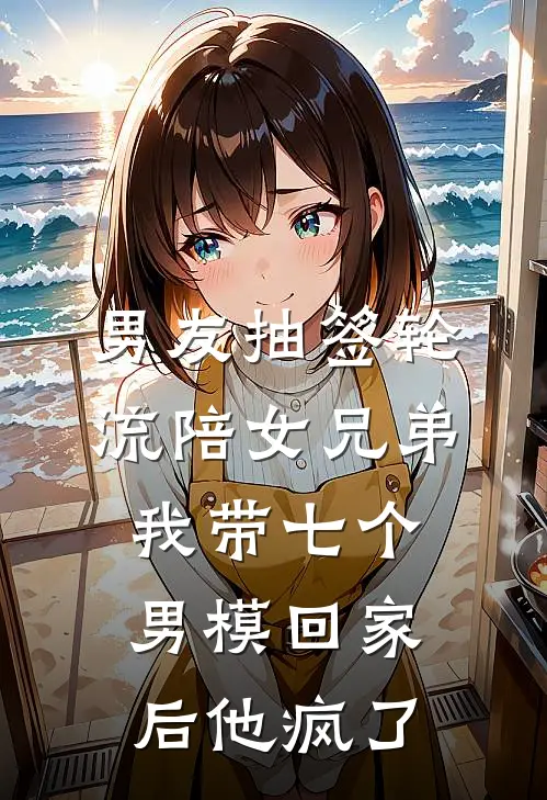 男友抽签轮流陪女兄弟，我带七个男模回家后他疯了